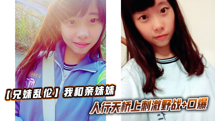【兄妹乱伦】我和亲妹妹，人行天桥上刺激野战 口爆